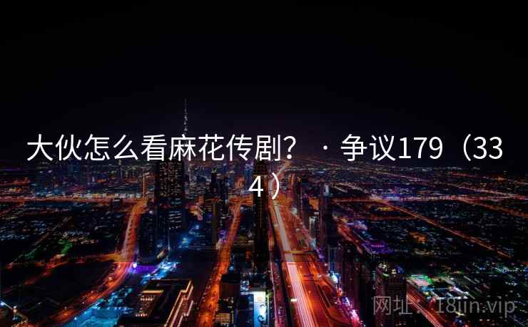 大伙怎么看麻花传剧？ · 争议179（334 ）