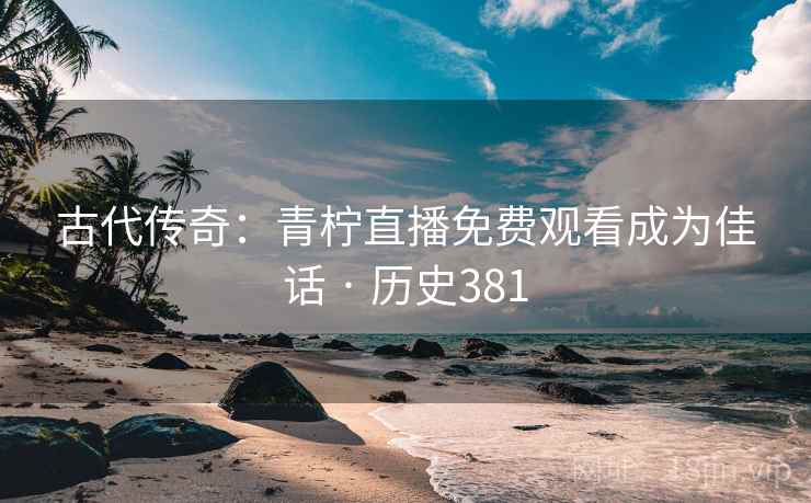 古代传奇：青柠直播免费观看成为佳话 · 历史381