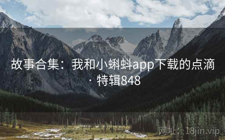 故事合集:我和小蝌蚪app下载的点滴 · 特辑848 故事合集:我和小蝌蚪app下载的点滴 · 特辑848