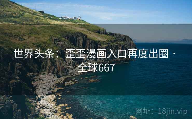 世界头条：歪歪漫画入口再度出圈 · 全球667