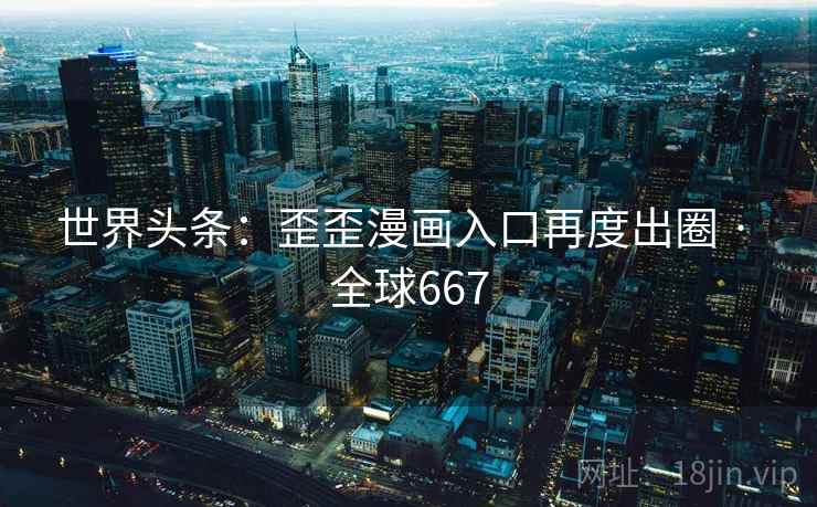 世界头条：歪歪漫画入口再度出圈 · 全球667