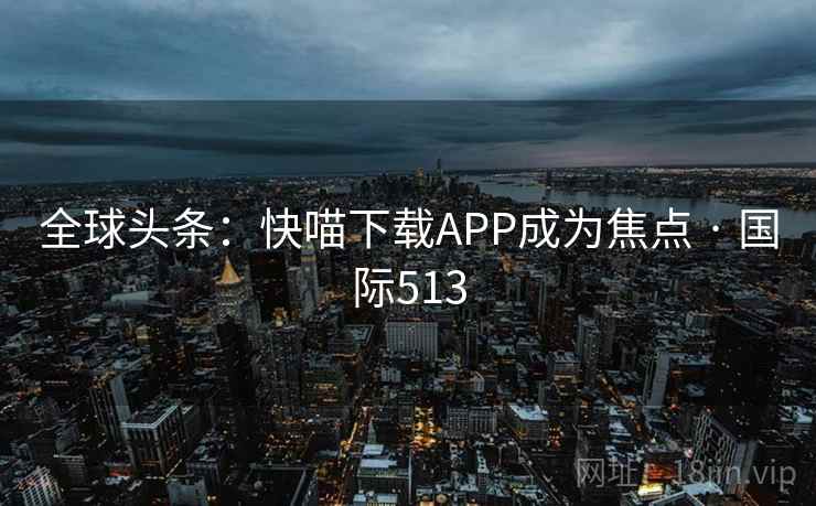 全球头条：快喵下载APP成为焦点 · 国际513
