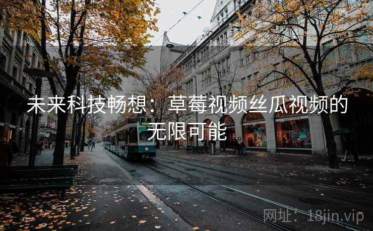 未来科技畅想:草莓视频丝瓜视频的无限可能 未来科技畅想:草莓视频丝瓜视频的无限可能