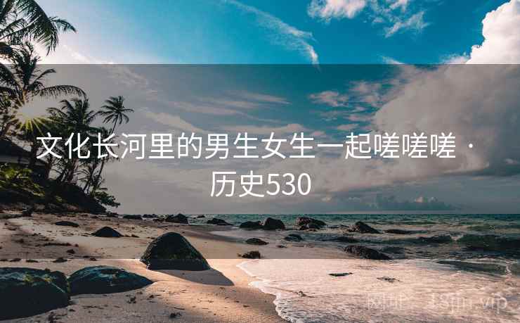 文化长河里的男生女生一起嗟嗟嗟 · 历史530