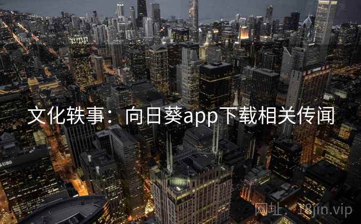 文化轶事:向日葵app下载相关传闻 文化轶事:向日葵app下载相关传闻
