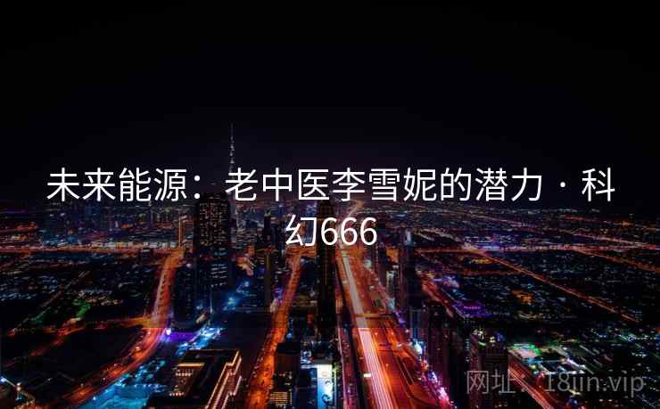 未来能源:老中医李雪妮的潜力 · 科幻666 未来能源:老中医李雪妮的潜力 · 科幻666