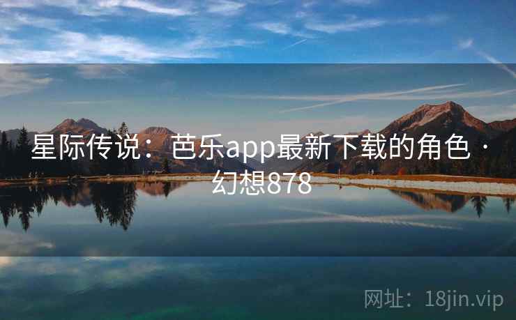 星际传说：芭乐app最新下载的角色 · 幻想878
