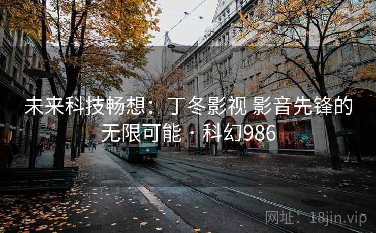 未来科技畅想：丁冬影视 影音先锋的无限可能 · 科幻986