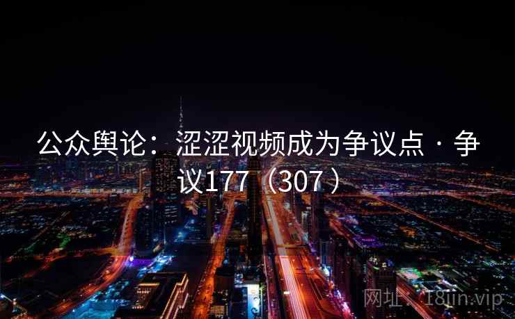 公众舆论：涩涩视频成为争议点 · 争议177（307 ）