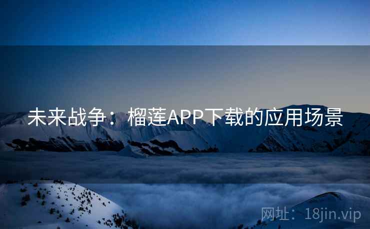 未来战争:榴莲APP下载的应用场景 未来战争:榴莲APP下载的应用场景