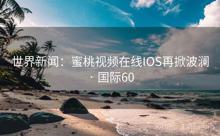 世界新闻：蜜桃视频在线IOS再掀波澜 · 国际60