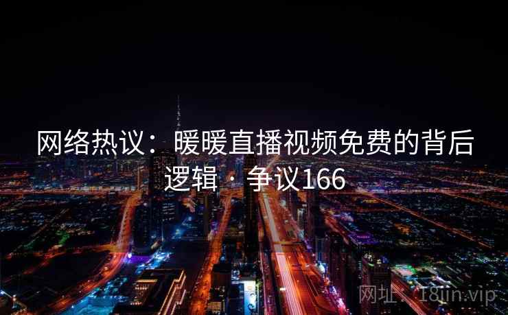 网络热议:暖暖直播视频免费的背后逻辑 · 争议166 网络热议:暖暖直播视频免费的背后逻辑 · 争议166
