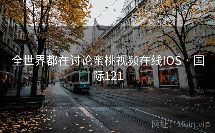 全世界都在讨论蜜桃视频在线IOS · 国际121