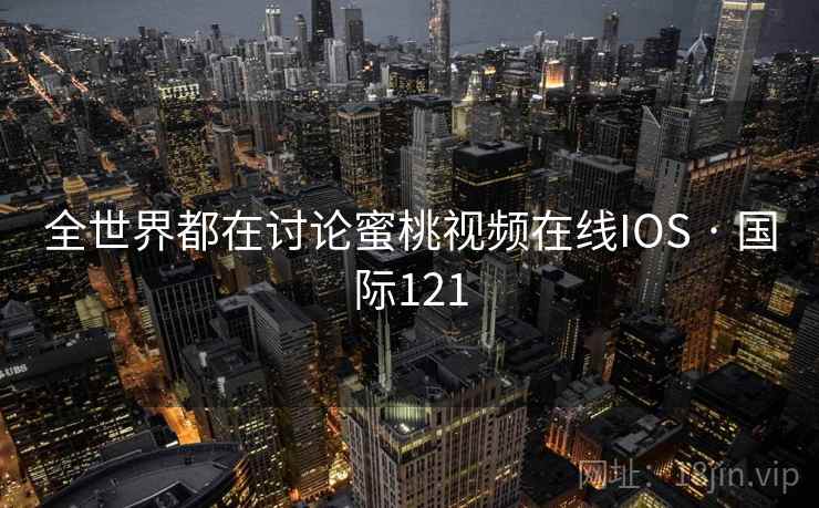 全世界都在讨论蜜桃视频在线IOS · 国际121