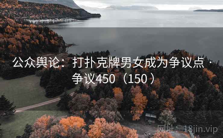 公众舆论：打扑克牌男女成为争议点 · 争议450（150 ）