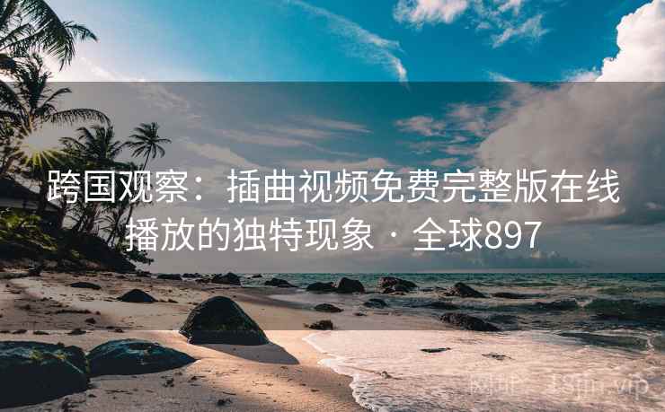 跨国观察:插曲视频免费完整版在线播放的独特现象 · 全球897 跨国观察:插曲视频免费完整版在线播放的独特现象 · 全球897