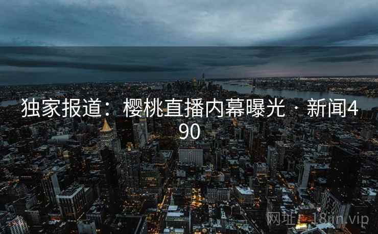 独家报道：樱桃直播内幕曝光 · 新闻490