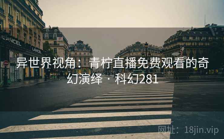 异世界视角：青柠直播免费观看的奇幻演绎 · 科幻281