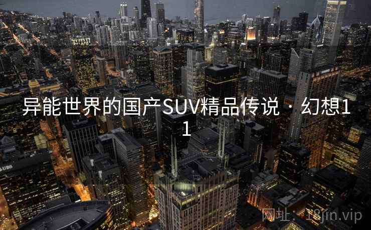 异能世界的国产SUV精品传说 · 幻想11 异能世界的国产SUV精品传说 · 幻想11