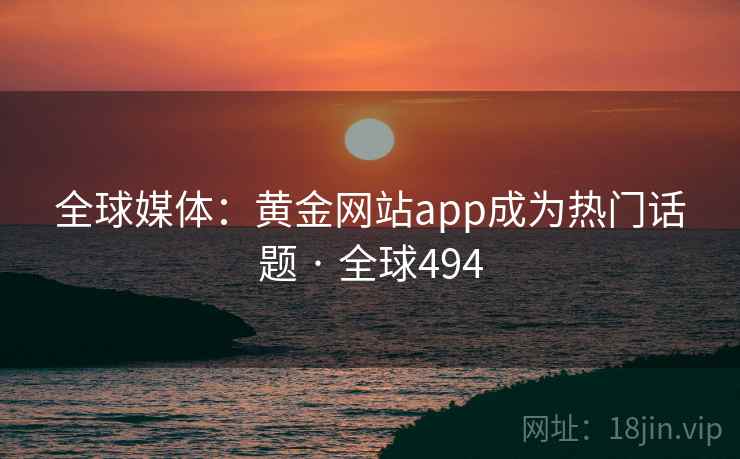 全球媒体：黄金网站app成为热门话题 · 全球494