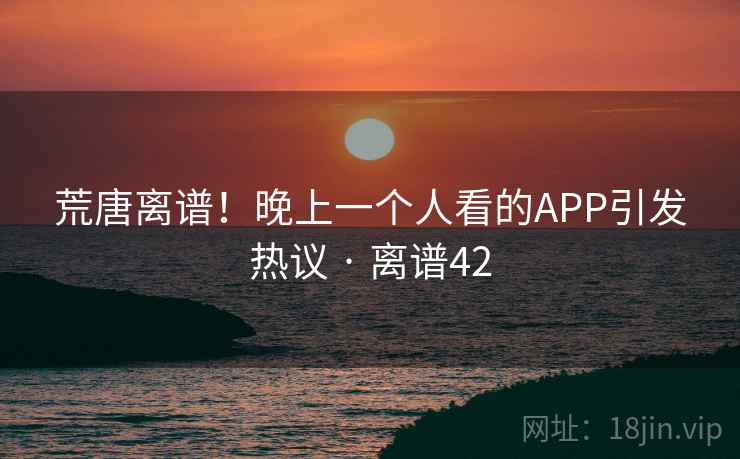 荒唐离谱！晚上一个人看的APP引发热议 · 离谱42