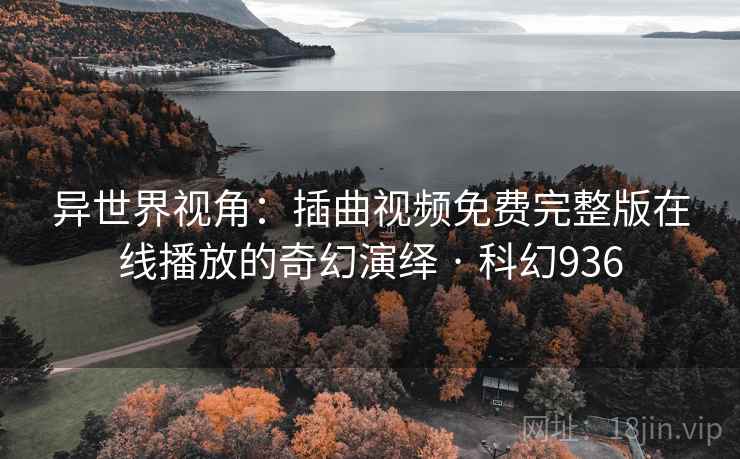 异世界视角：插曲视频免费完整版在线播放的奇幻演绎 · 科幻936