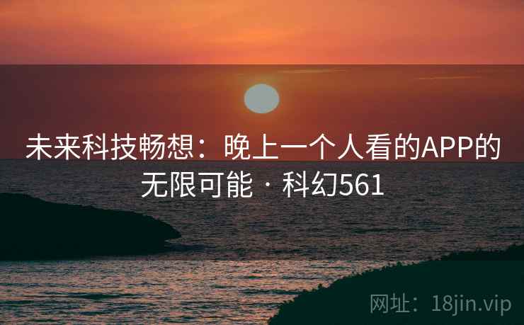 未来科技畅想:晚上一个人看的APP的无限可能 · 科幻561 未来科技畅想:晚上一个人看的APP的无限可能 · 科幻561