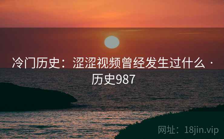 冷门历史:涩涩视频曾经发生过什么 · 历史987 冷门历史:涩涩视频曾经发生过什么 · 历史987