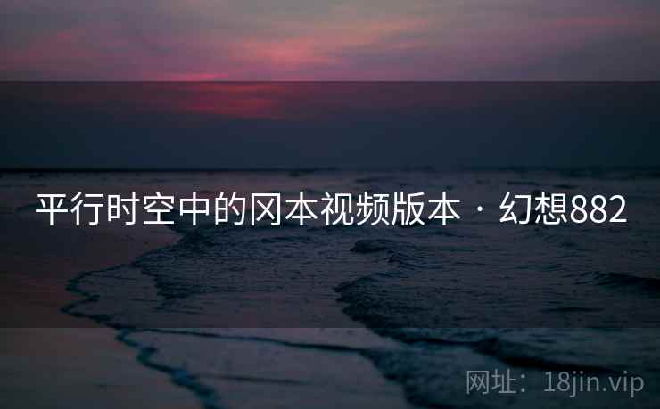平行时空中的冈本视频版本 · 幻想882 平行时空中的冈本视频版本 · 幻想882
