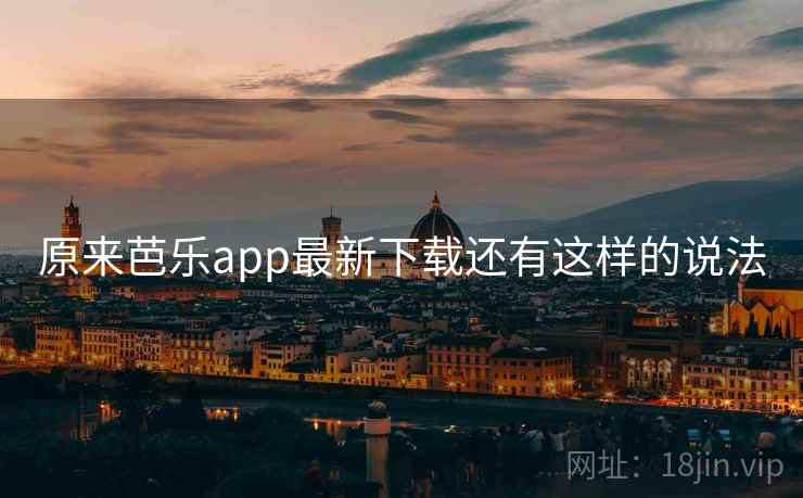 原来芭乐app最新下载还有这样的说法