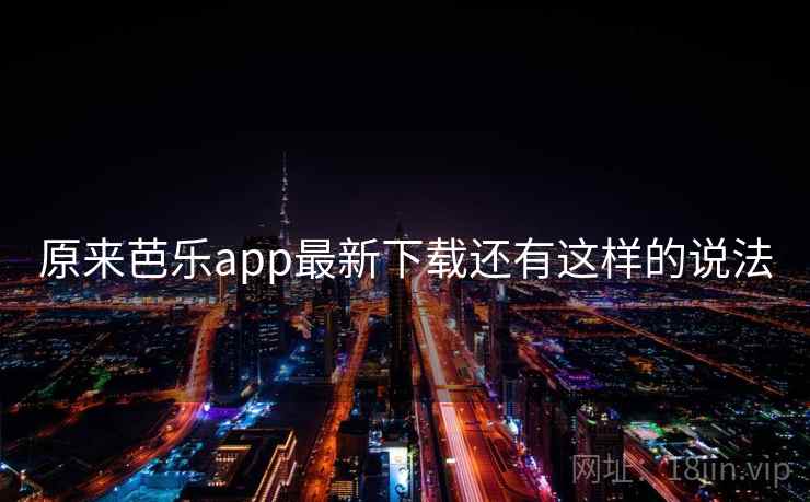 原来芭乐app最新下载还有这样的说法