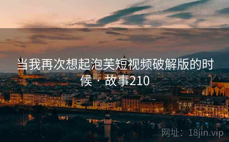 当我再次想起泡芙短视频破解版的时候 · 故事210 当我再次想起泡芙短视频破解版的时候 · 故事210