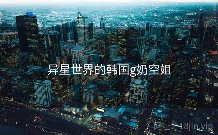 异星世界的韩国g奶空姐 异星世界的韩国g奶空姐
