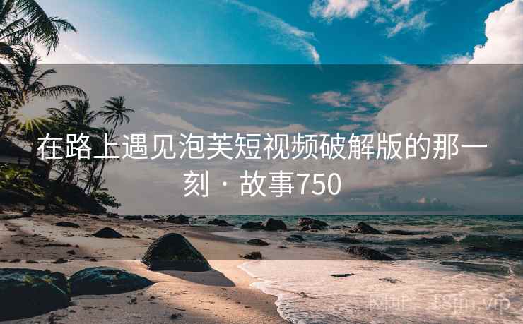 在路上遇见泡芙短视频破解版的那一刻 · 故事750