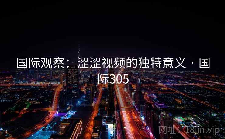 国际观察:涩涩视频的独特意义 · 国际305 国际观察:涩涩视频的独特意义 · 国际305
