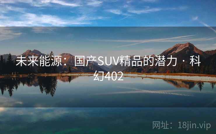 未来能源:国产SUV精品的潜力 · 科幻402 未来能源:国产SUV精品的潜力 · 科幻402