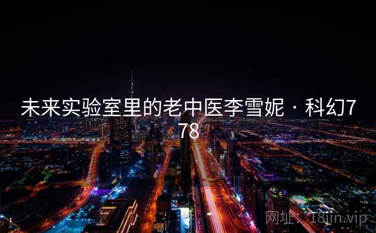 未来实验室里的老中医李雪妮 · 科幻778 未来实验室里的老中医李雪妮 · 科幻778